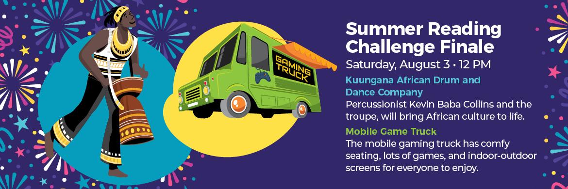 Summer Reading Challenge Finale, Saturday August 3rd at 12pm. Kuungana African Drum and Dance Company. Percussionist Kevin Baba Collins and the troupe, will bring African culture to life. Mobile Game Truck - The mobile gaming truck has comfy seating, lots of games, and indoor-outdoor screens for everyone to enjoy. 