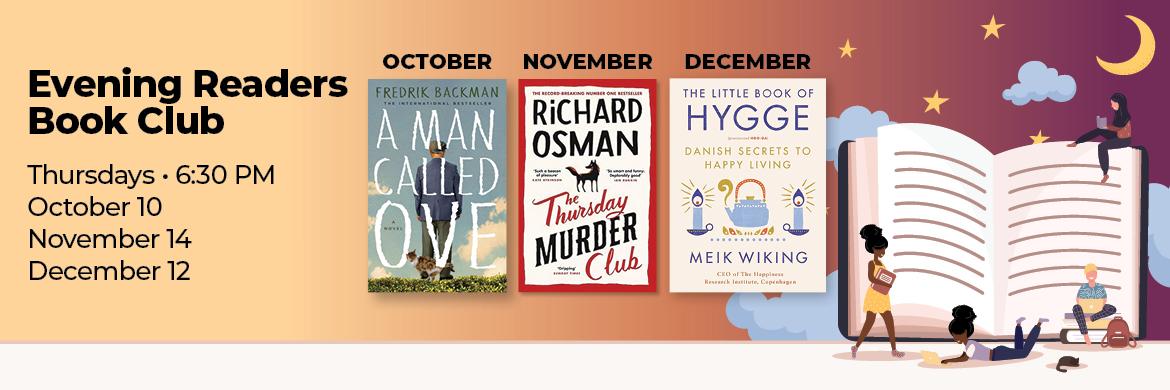 Evening Readers Book Club Thursdays at 6pm. October 10th (A Man Called Ove), November 14th (The Thursday Murder Club), and December 12th (The Little Book of Hygge) 