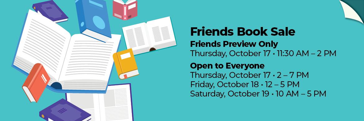 Friends Book Sale. Friends Preview Only Thursday October 17th 1130am - 2pm. Open to the public Thursday October 17th 2-7pm. Friday October 18th 12-5pm. Saturday, October 19th 10am-5pm