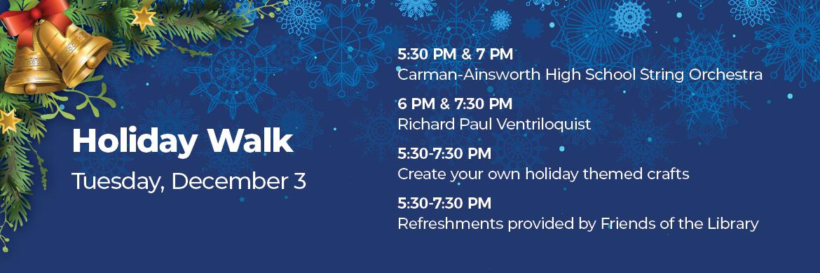 Holiday Walk, December 3rd. 5:30 & 7pm - Carman-Ainsworth High School String Orchestra. 6pm & 730pm - Richard Paul Ventriloquist. 530 & 730pm - Create your own holiday themed crafts. 530 & 730pm - Refreshments provided by Friends of the Library. 